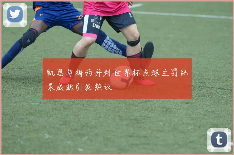 凯恩与梅西并列世界杯点球主罚纪录成就引发热议