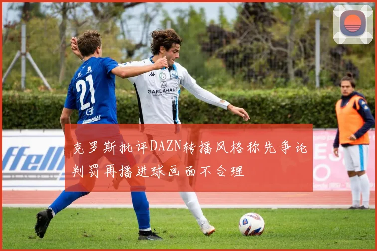克罗斯批评DAZN转播风格称先争论判罚再播进球画面不合理