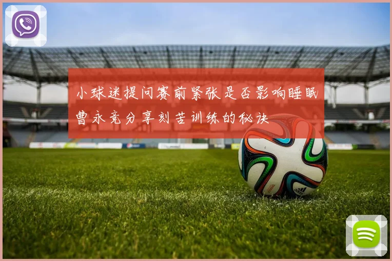 小球迷提问赛前紧张是否影响睡眠曹永竞分享刻苦训练的秘诀