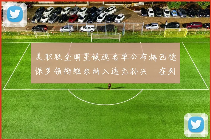美职联全明星候选名单公布梅西德保罗领衔维尔纳入选无孙兴慜在列