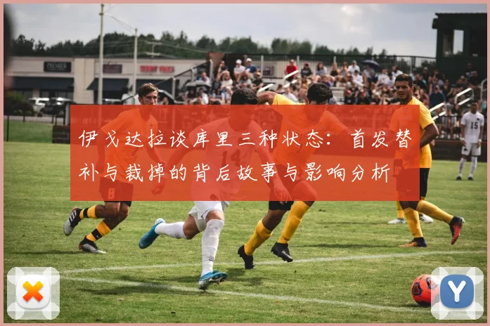 伊戈达拉谈库里三种状态：首发替补与裁掉的背后故事与影响分析