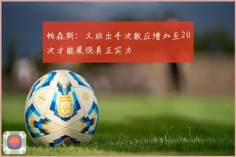 帕森斯：文班出手次数应增加至20次才能展现真正实力