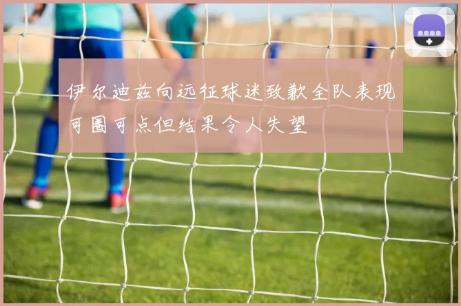 伊尔迪兹向远征球迷致歉全队表现可圈可点但结果令人失望