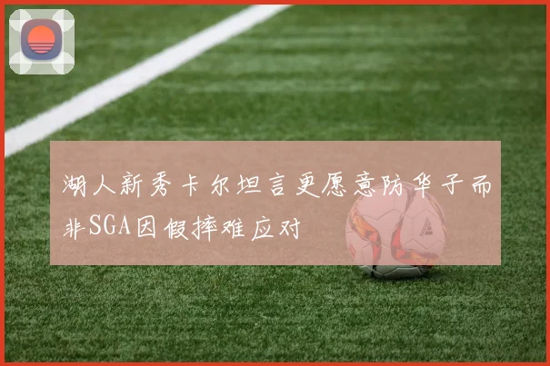 湖人新秀卡尔坦言更愿意防华子而非SGA因假摔难应对