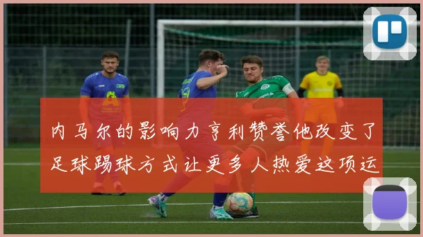 内马尔的影响力亨利赞誉他改变了足球踢球方式让更多人热爱这项运动