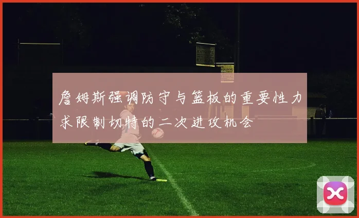 詹姆斯强调防守与篮板的重要性力求限制切特的二次进攻机会