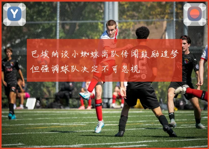 巴埃纳谈小蜘蛛离队传闻鼓励追梦但强调球队决定不可忽视