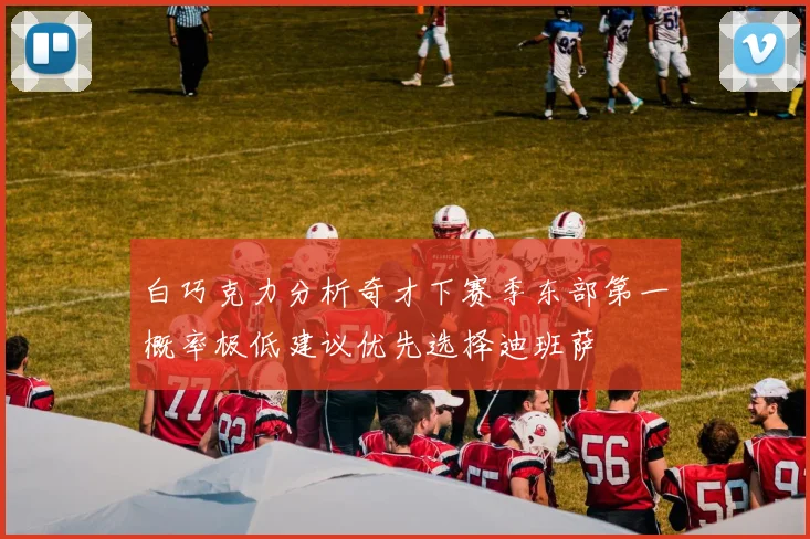 白巧克力分析奇才下赛季东部第一概率极低建议优先选择迪班萨