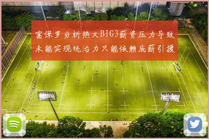 富保罗分析热火BIG3薪资压力导致未能实现统治力只能依赖底薪引援