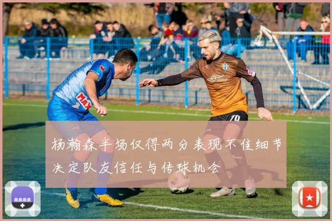 杨瀚森半场仅得两分表现不佳细节决定队友信任与传球机会