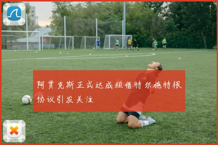 阿贾克斯正式达成租借特尔施特根协议引发关注