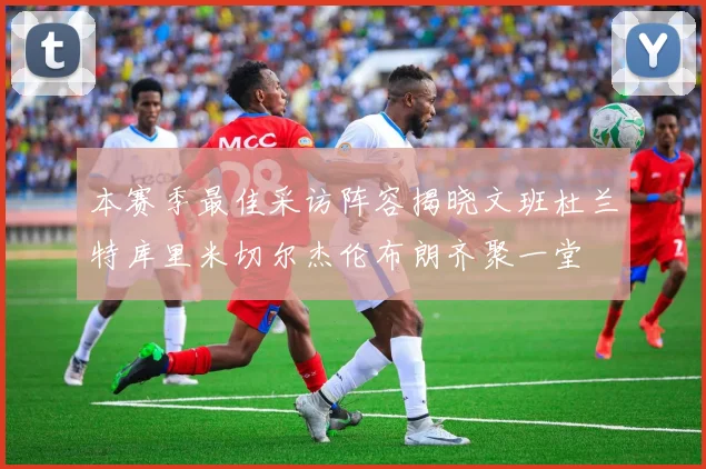 本赛季最佳采访阵容揭晓文班杜兰特库里米切尔杰伦布朗齐聚一堂