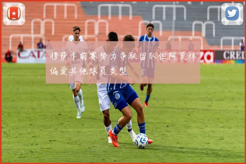 穆萨季前赛努力争取留队但阿莫林偏爱其他球员类型