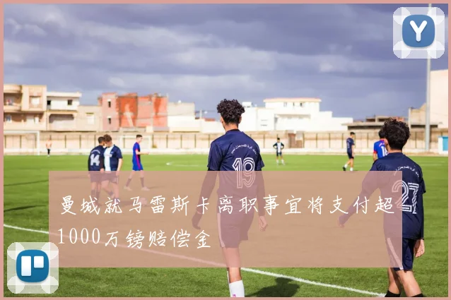 曼城就马雷斯卡离职事宜将支付超1000万镑赔偿金