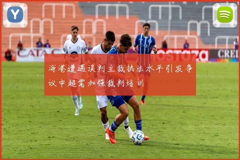 海港遭遇误判主裁执法水平引发争议中超需加强裁判培训