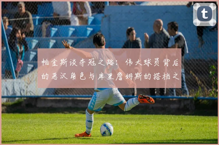 帕金斯谈夺冠之路：伟大球员背后的恶汉角色与库里詹姆斯的搭档之道