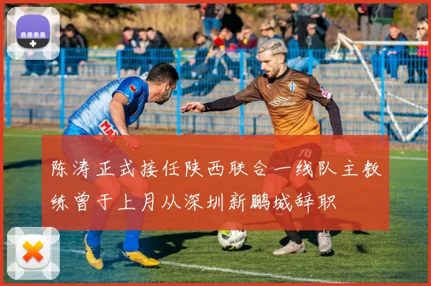 陈涛正式接任陕西联合一线队主教练曾于上月从深圳新鹏城辞职