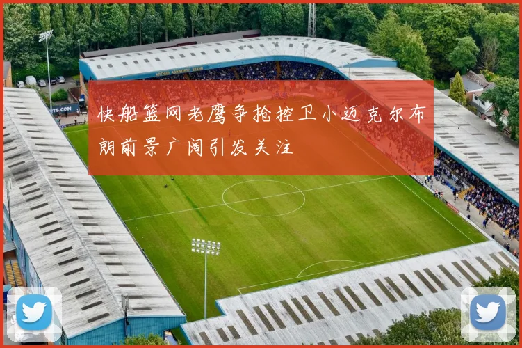 快船篮网老鹰争抢控卫小迈克尔布朗前景广阔引发关注