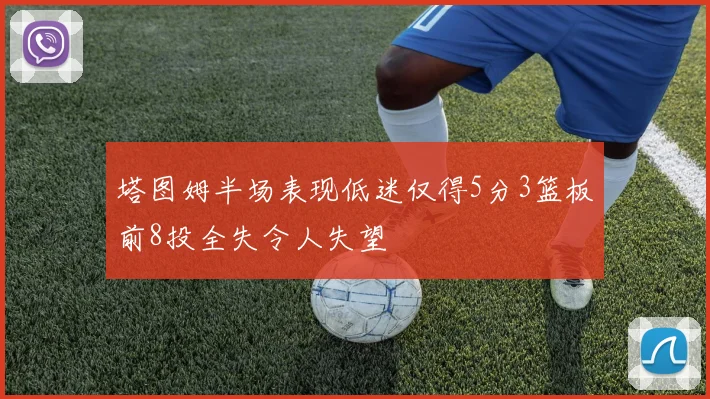 塔图姆半场表现低迷仅得5分3篮板前8投全失令人失望