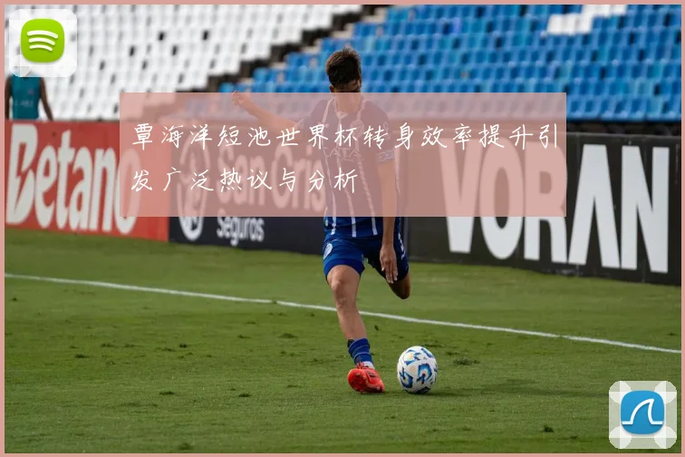 覃海洋短池世界杯转身效率提升引发广泛热议与分析