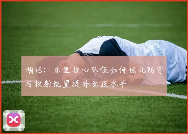 湖记：东里核心队伍如何优化防守与投射配置提升竞技水平