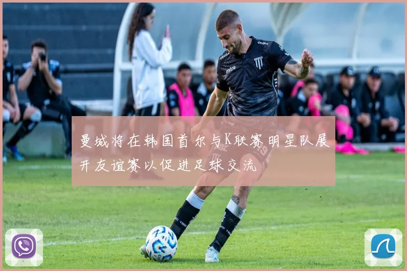 曼城将在韩国首尔与K联赛明星队展开友谊赛以促进足球交流