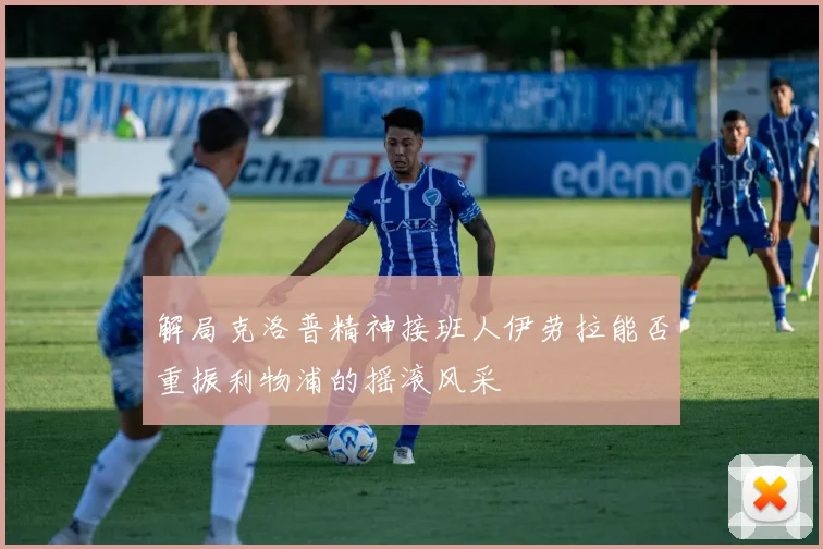 解局克洛普精神接班人伊劳拉能否重振利物浦的摇滚风采
