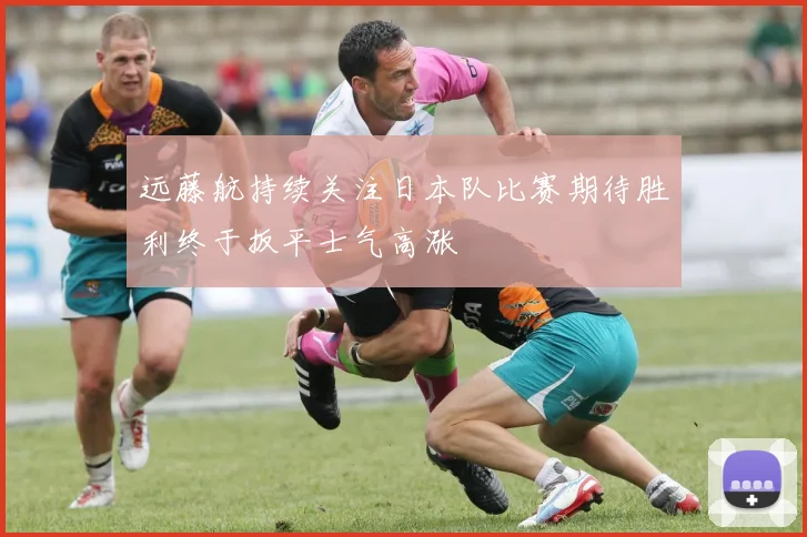 远藤航持续关注日本队比赛期待胜利终于扳平士气高涨