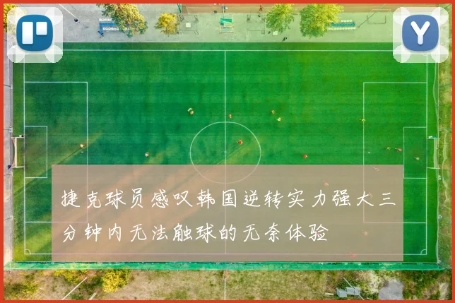 捷克球员感叹韩国逆转实力强大三分钟内无法触球的无奈体验
