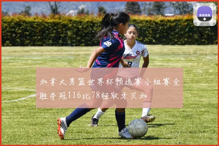 加拿大男篮世界杯预选赛小组赛全胜夺冠116比78轻取牙买加
