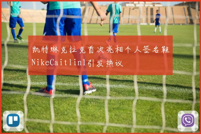凯特琳克拉克首次亮相个人签名鞋NikeCaitlin1引发热议