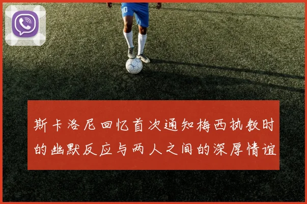 斯卡洛尼回忆首次通知梅西执教时的幽默反应与两人之间的深厚情谊
