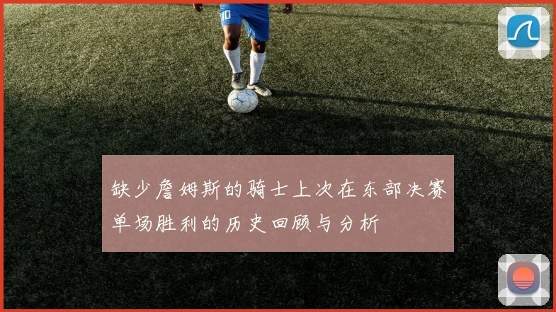 缺少詹姆斯的骑士上次在东部决赛单场胜利的历史回顾与分析